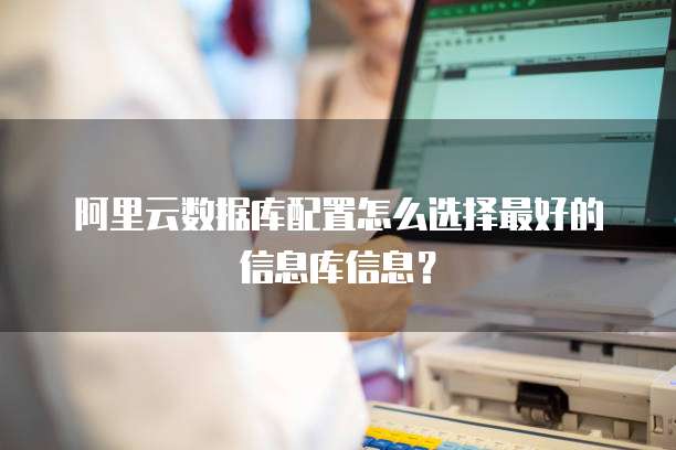 阿里云数据库配置怎么选择最好的信息库信息?