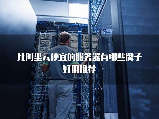 比阿里云便宜的服务器有哪些牌子好用推荐