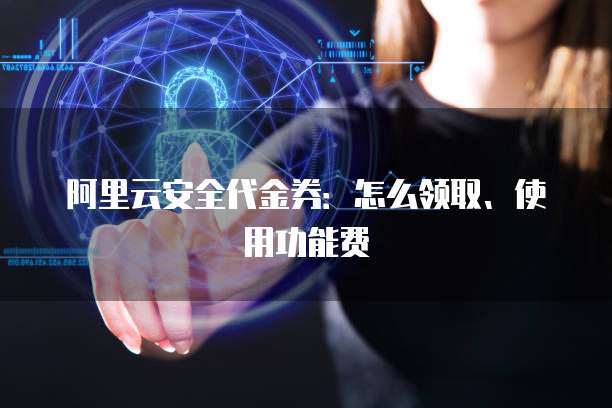 阿里云安全代金券:怎么领取、使用功能费