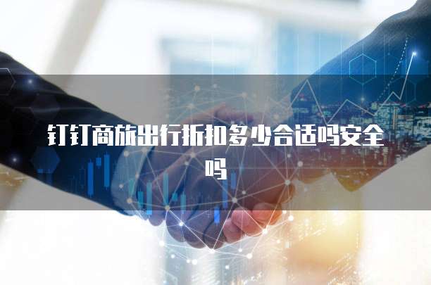 钉钉商旅出行折扣多少合适吗安全吗