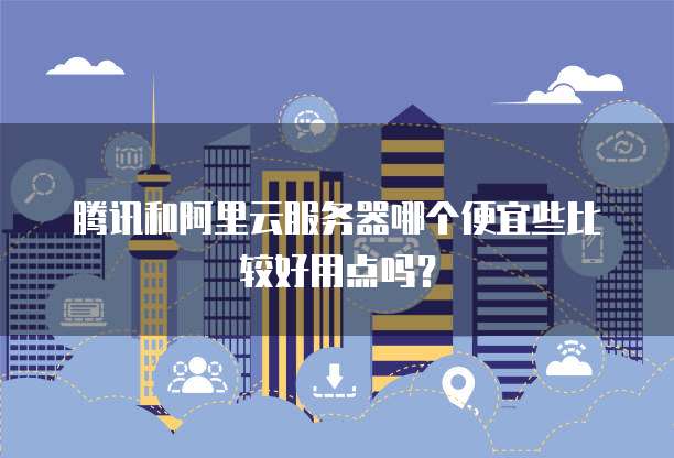 腾讯和阿里云服务器哪个便宜些比较好用点吗?