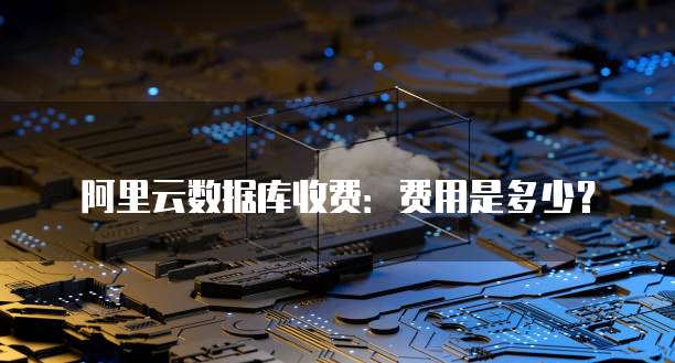 阿里云数据库收费:费用是多少?