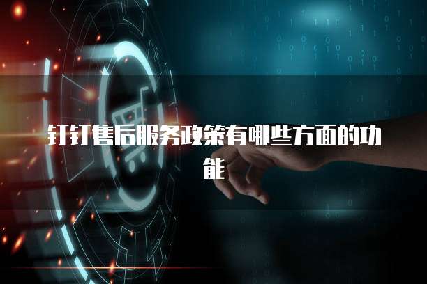 钉钉售后服务政策有哪些方面的功能