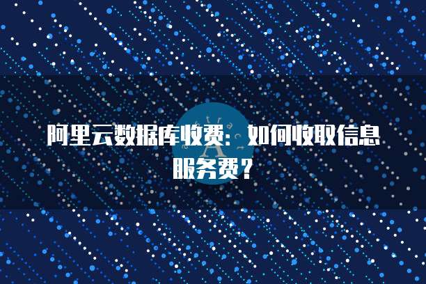 阿里云数据库收费:如何收取信息服务费?