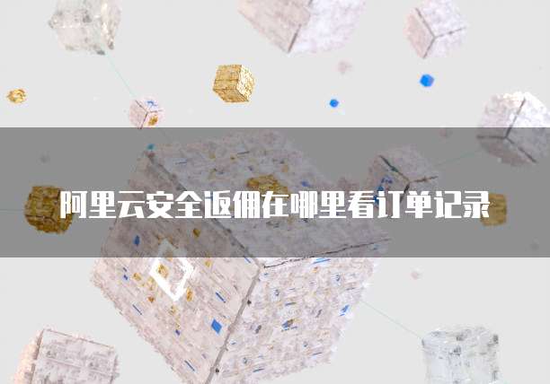 阿里云安全返佣在哪里看订单记录