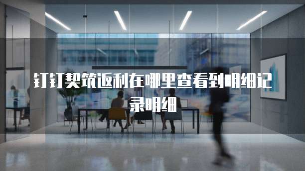 钉钉契筑返利在哪里查看到明细记录明细