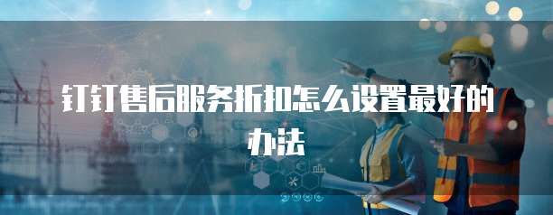 钉钉售后服务折扣怎么设置最好的办法