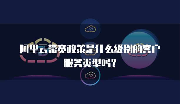 阿里云带宽政策是什么级别的客户服务类型吗?