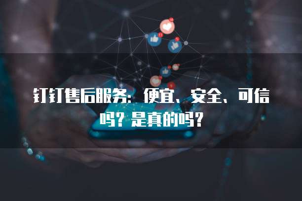 钉钉售后服务:便宜、安全、可信吗?是真的吗?