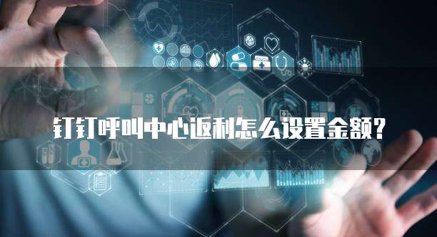 钉钉呼叫中心返利怎么设置金额？