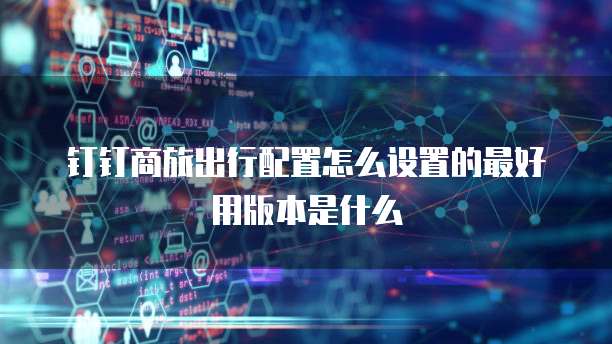 钉钉商旅出行配置怎么设置的最好用版本是什么