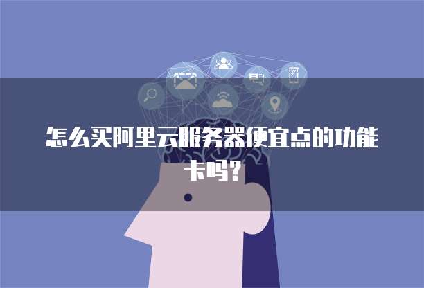 怎么买阿里云服务器便宜点的功能卡吗?