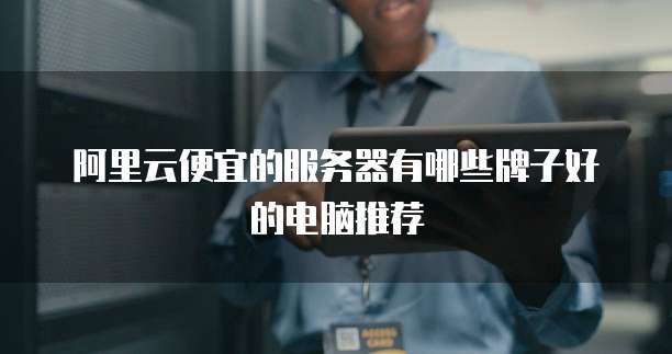 阿里云便宜的服务器有哪些牌子好的电脑推荐