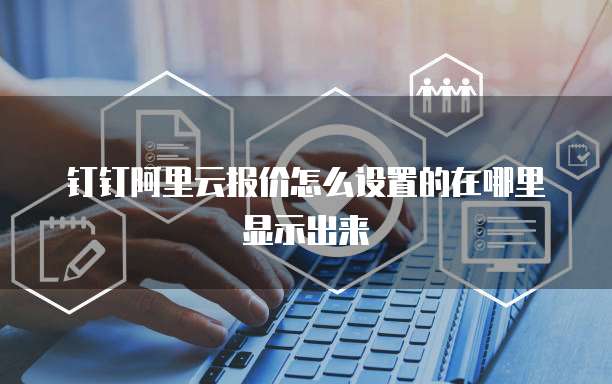 钉钉阿里云报价怎么设置的在哪里显示出来