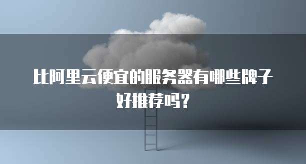 比阿里云便宜的服务器有哪些牌子好推荐吗？