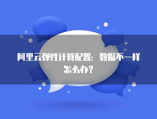 阿里云弹性计算配置:数据不一样怎么办?