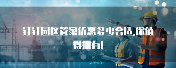 钉钉园区管家优惠多少合适,你值得拥有!