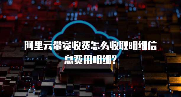  阿里云带宽收费怎么收取明细信息费用明细?