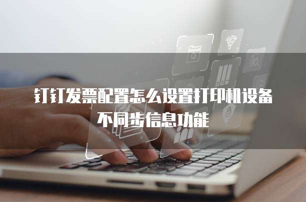 钉钉发票配置怎么设置打印机设备不同步信息功能