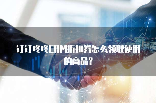 钉钉咚咚CRM折扣券怎么领取使用的商品?