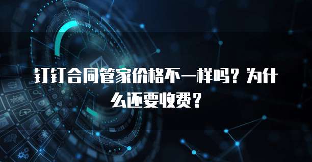 钉钉合同管家价格不一样吗?为什么还要收费?