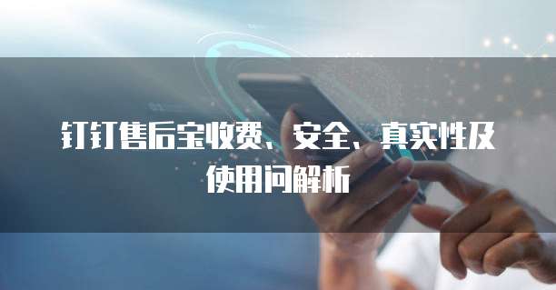 钉钉售后宝收费、安全、真实性及使用问解析