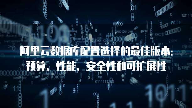 阿里云数据库配置选择的最佳版本:预算、性能、安全性和可扩展性