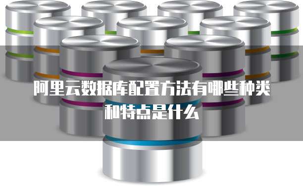 阿里云数据库配置方法有哪些种类和特点是什么