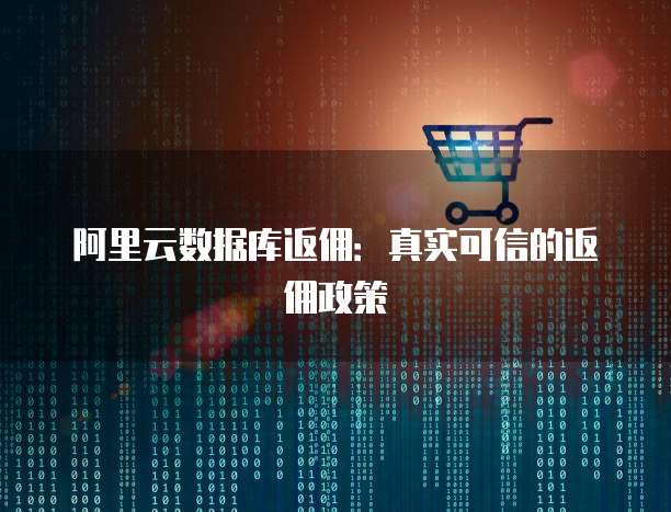 阿里云数据库返佣:真实可信的返佣政策