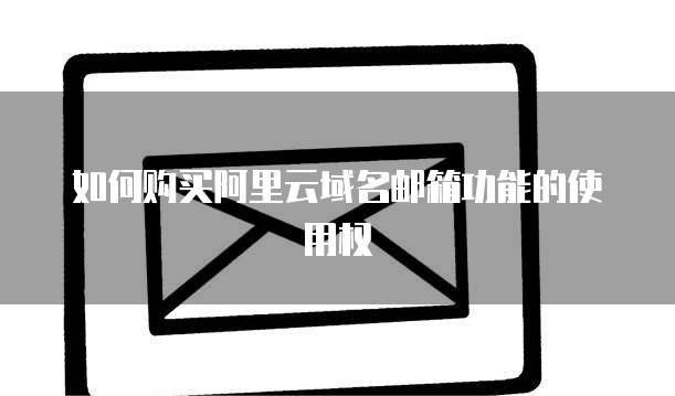 如何购买阿里云域名邮箱功能的使用权