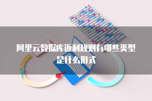 阿里云数据库返利规则有哪些类型是什么形式
