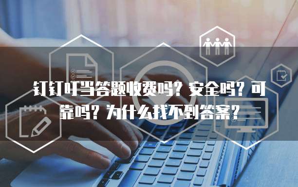 钉钉叮当答题收费吗?安全吗?可靠吗?为什么找不到答案?