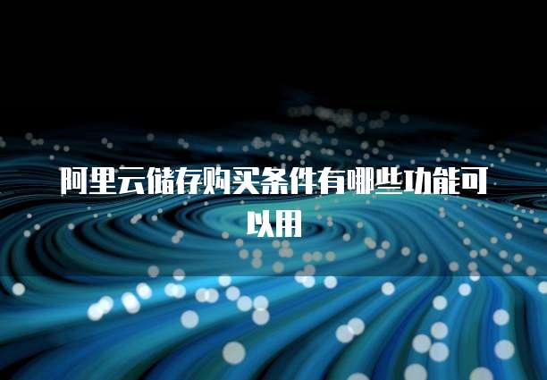 阿里云储存购买条件有哪些功能可以用