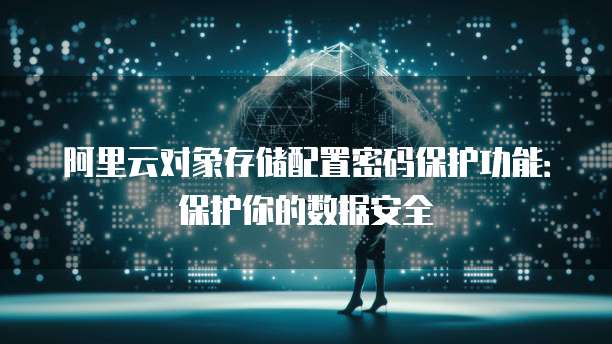 阿里云对象存储配置密码保护功能:保护你的数据安全