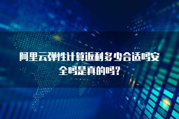 阿里云弹性计算返利多少合适吗安全吗是真的吗?