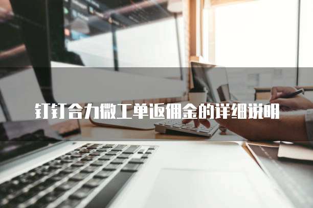 钉钉合力微工单返佣金的详细说明