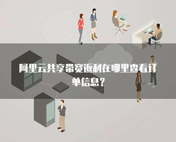 阿里云共享带宽返利在哪里查看订单信息?