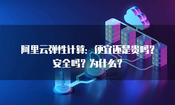 阿里云弹性计算:便宜还是贵吗?安全吗?为什么?
