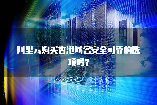 阿里云购买香港域名安全可靠的选项吗?