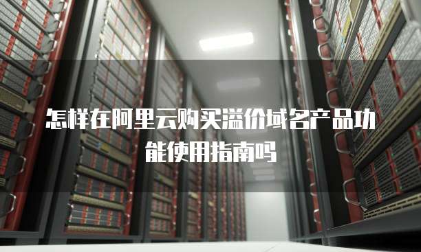 怎样在阿里云购买溢价域名产品功能使用指南吗