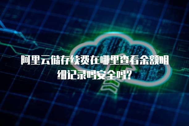 阿里云储存续费在哪里查看余额明细记录吗安全吗？