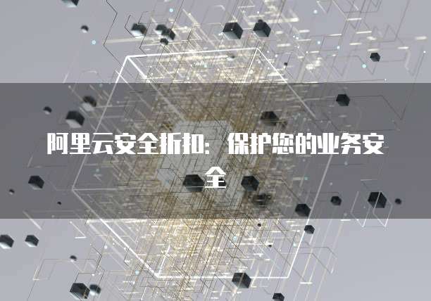 阿里云安全折扣:保护您的业务安全