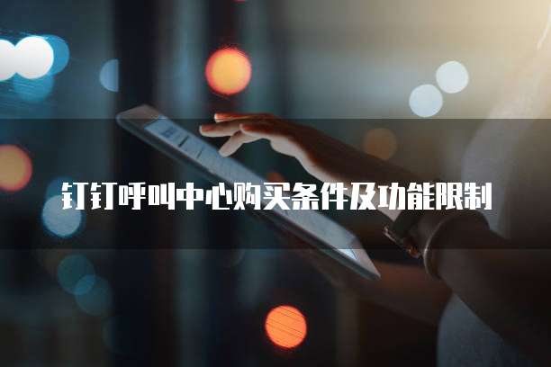 钉钉呼叫中心购买条件及功能限制