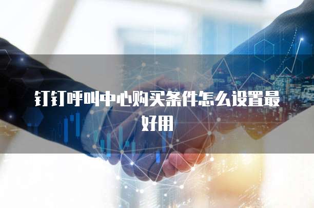 钉钉呼叫中心购买条件怎么设置最好用