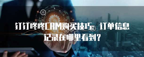 钉钉咚咚CRM购买技巧:订单信息记录在哪里看到?