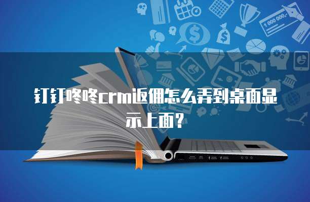 钉钉咚咚crm返佣怎么弄到桌面显示上面？