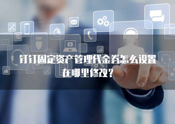 钉钉固定资产管理代金券怎么设置在哪里修改?