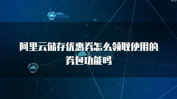 阿里云储存优惠券怎么领取使用的券包功能吗