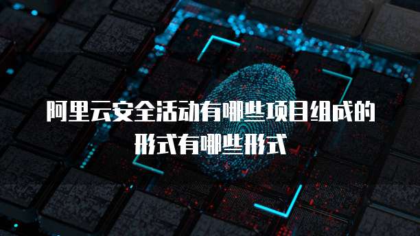阿里云安全活动有哪些项目组成的形式有哪些形式