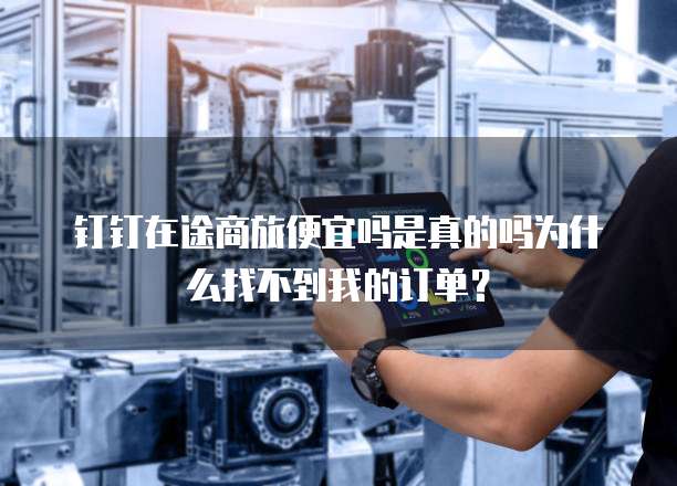钉钉在途商旅便宜吗是真的吗为什么找不到我的订单?